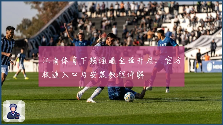 江南体育下载通道全面开启：官方极速入口与安装教程详解