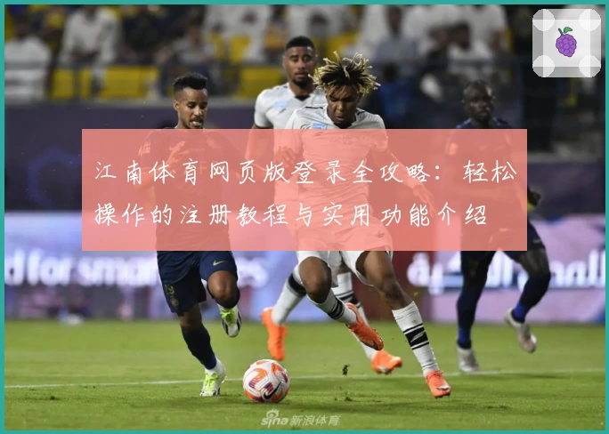 江南体育网页版登录全攻略：轻松操作的注册教程与实用功能介绍