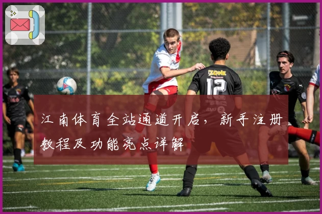 江南体育全站通道开启，新手注册教程及功能亮点详解
