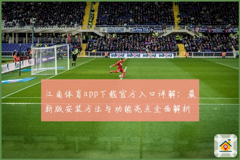 江南体育app下载官方入口详解：最新版安装方法与功能亮点全面解析