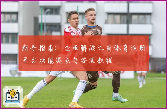 新手指南:全面解读江南体育注册平台功能亮点与安装教程