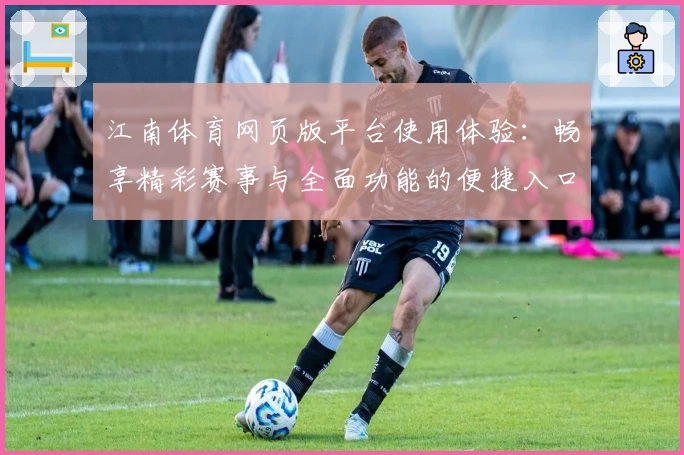 江南体育网页版平台使用体验：畅享精彩赛事与全面功能的便捷入口