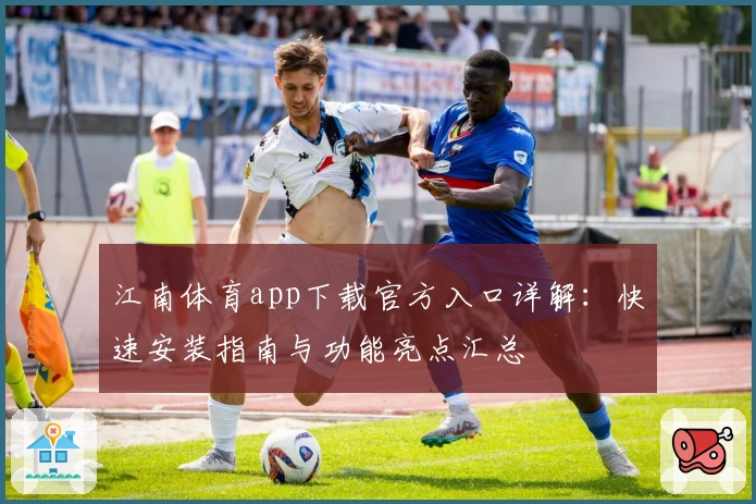 江南体育app下载官方入口详解：快速安装指南与功能亮点汇总