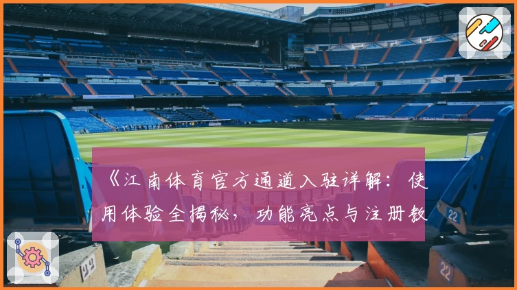 《江南体育官方通道入驻详解：使用体验全揭秘，功能亮点与注册教程一网打尽》