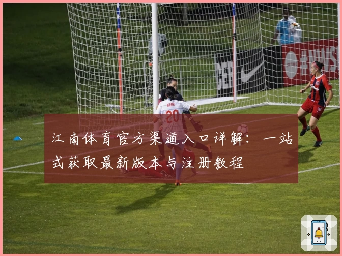 江南体育官方渠道入口详解:一站式获取最新版本与注册教程