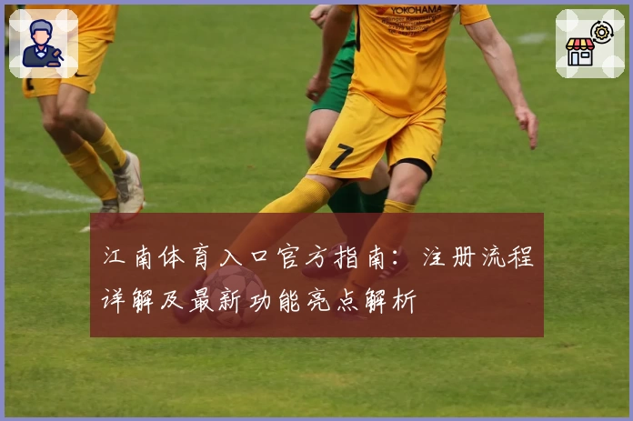 江南体育入口官方指南：注册流程详解及最新功能亮点解析