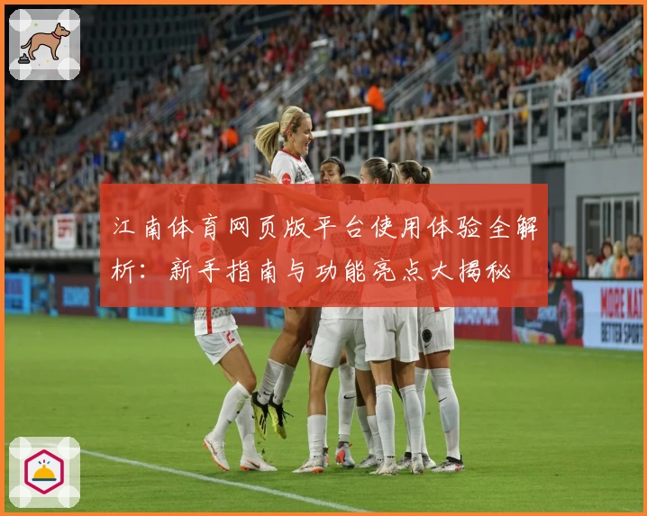 江南体育网页版平台使用体验全解析：新手指南与功能亮点大揭秘
