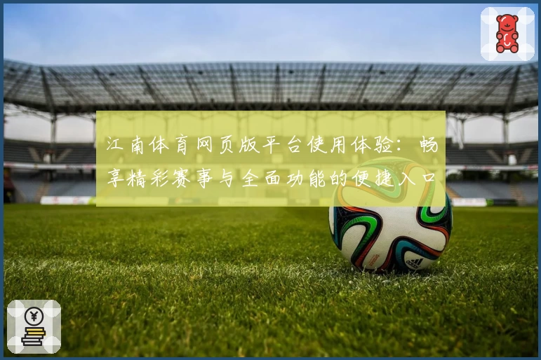 江南体育网页版平台使用体验：畅享精彩赛事与全面功能的便捷入口