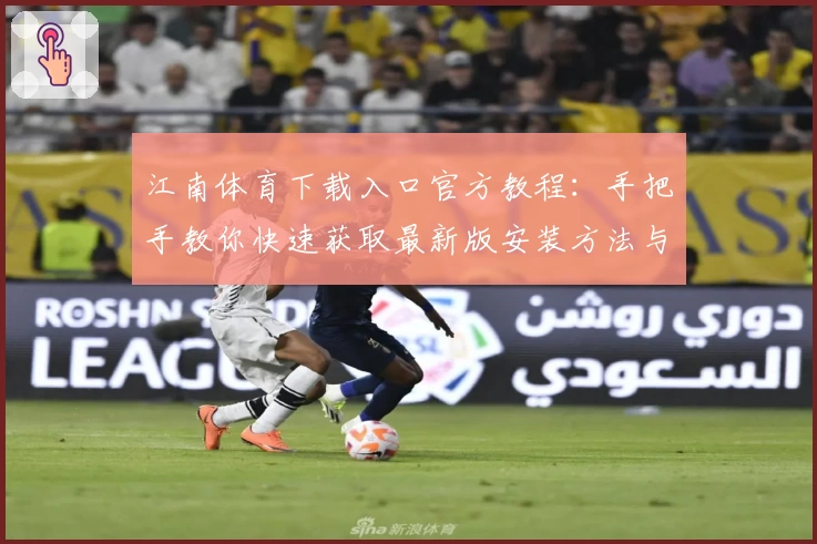 江南体育下载入口官方教程：手把手教你快速获取最新版安装方法与功能亮点