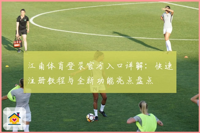 江南体育登录官方入口详解：快速注册教程与全新功能亮点盘点