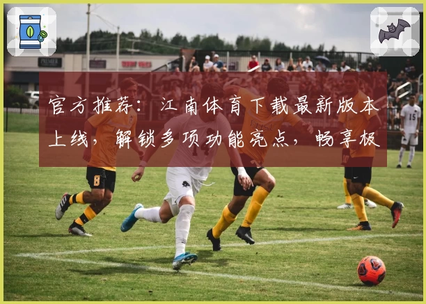 官方推荐：江南体育下载最新版本上线，解锁多项功能亮点，畅享极致使用体验