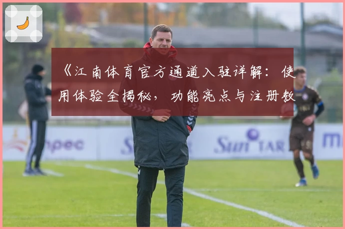 《江南体育官方通道入驻详解：使用体验全揭秘，功能亮点与注册教程一网打尽》