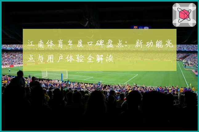 江南体育年度口碑盘点：新功能亮点与用户体验全解读