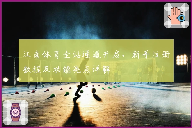 江南体育全站通道开启，新手注册教程及功能亮点详解