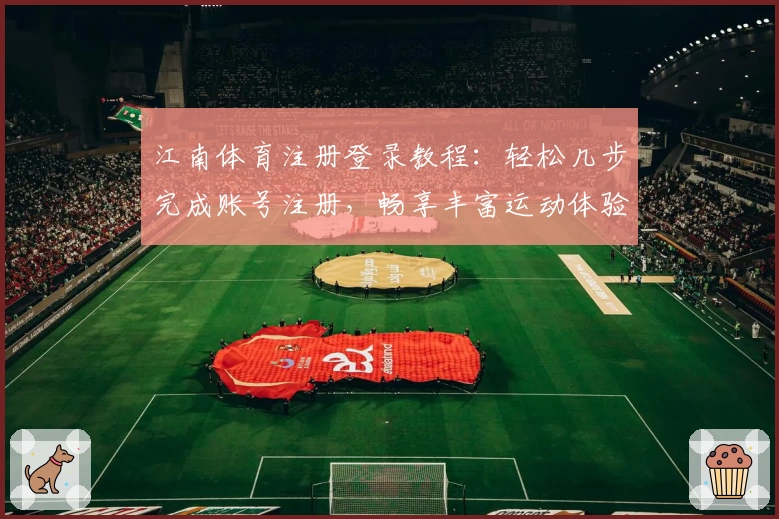 江南体育注册登录教程：轻松几步完成账号注册，畅享丰富运动体验