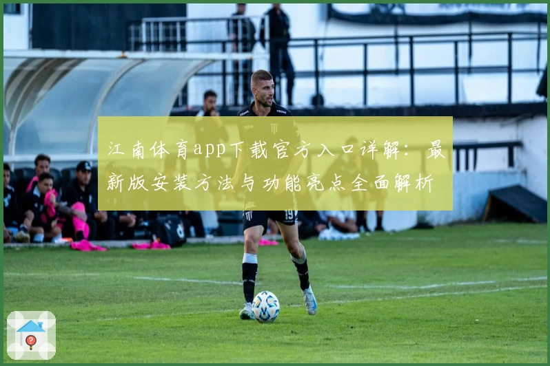 江南体育app下载官方入口详解：最新版安装方法与功能亮点全面解析