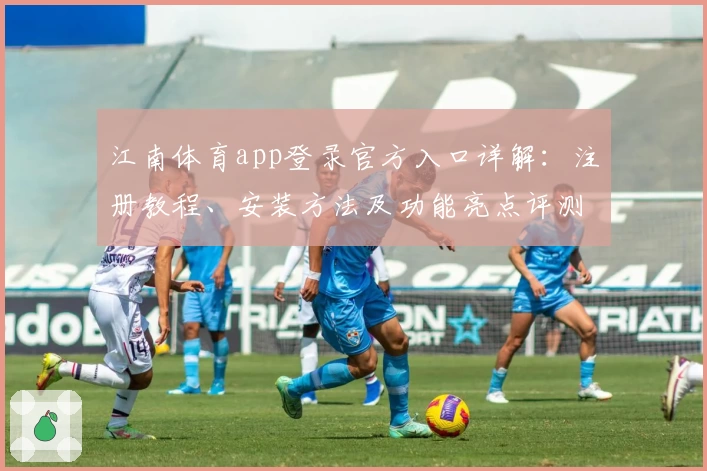 江南体育app登录官方入口详解：注册教程、安装方法及功能亮点评测