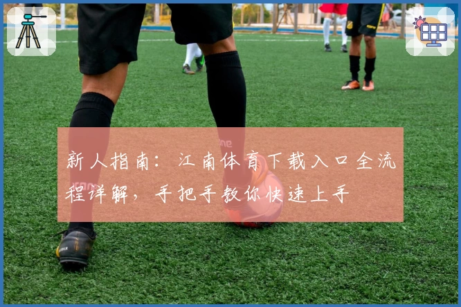 新人指南：江南体育下载入口全流程详解，手把手教你快速上手